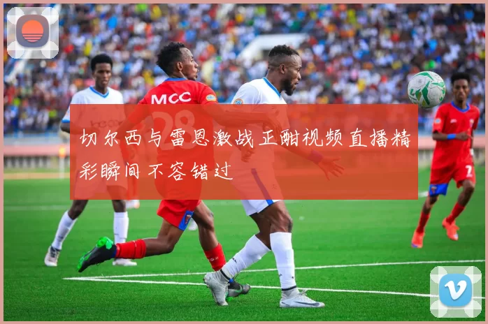 切尔西与雷恩激战正酣视频直播精彩瞬间不容错过