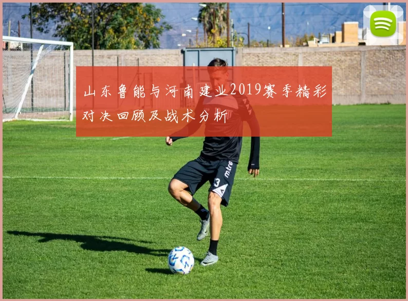 山东鲁能与河南建业2019赛季精彩对决回顾及战术分析