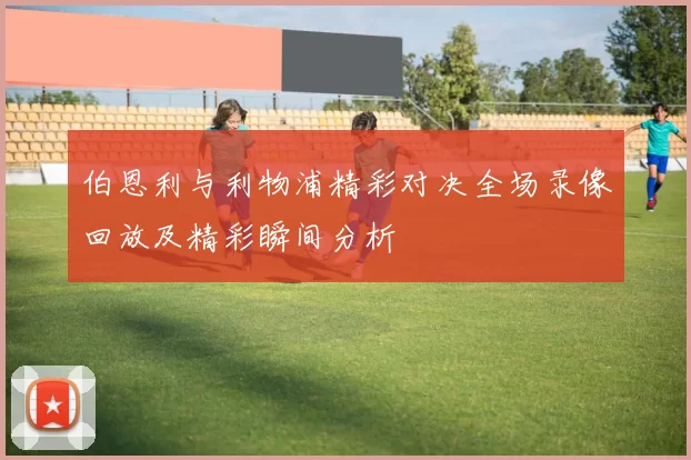 伯恩利与利物浦精彩对决全场录像回放及精彩瞬间分析