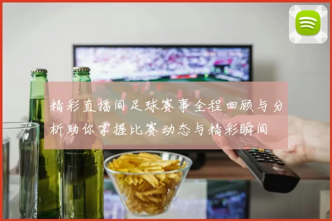 精彩直播间足球赛事全程回顾与分析助你掌握比赛动态与精彩瞬间