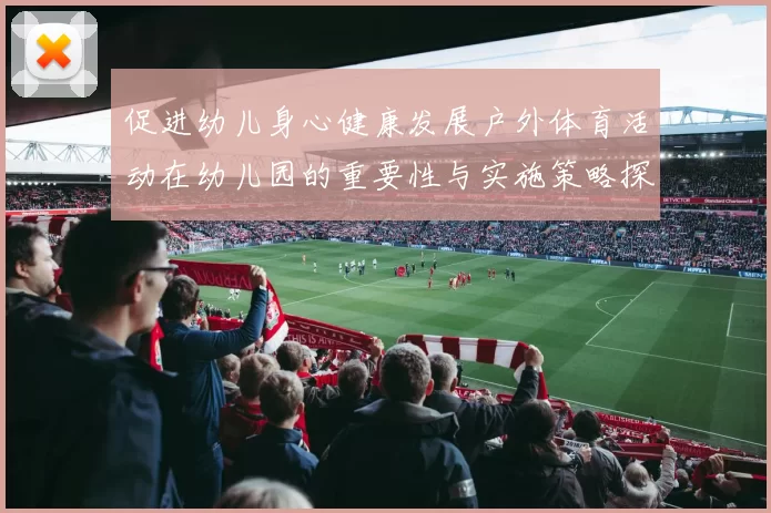 促进幼儿身心健康发展户外体育活动在幼儿园的重要性与实施策略探讨