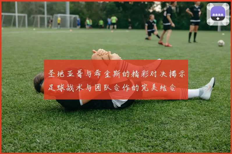 圣地亚哥与希金斯的精彩对决揭示足球战术与团队合作的完美结合