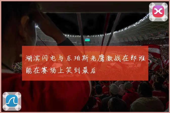 湖滨闪电与东珀斯老鹰激战在即谁能在赛场上笑到最后