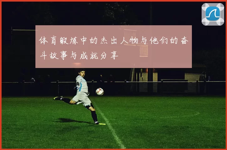 体育锻炼中的杰出人物与他们的奋斗故事与成就分享