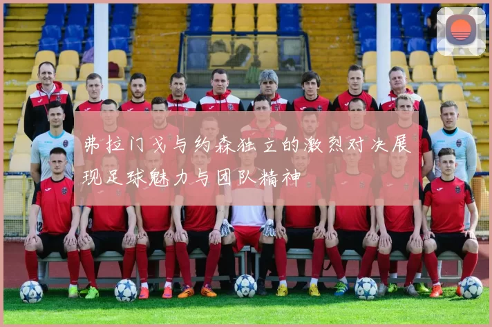 弗拉门戈与约森独立的激烈对决展现足球魅力与团队精神