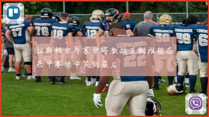 拉斯帕尔与塞尔塔激战正酣谁能在西甲赛场中笑到最后