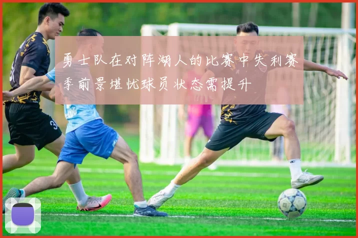 勇士队在对阵湖人的比赛中失利赛季前景堪忧球员状态需提升