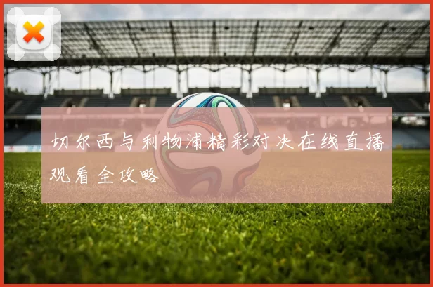 切尔西与利物浦精彩对决在线直播观看全攻略