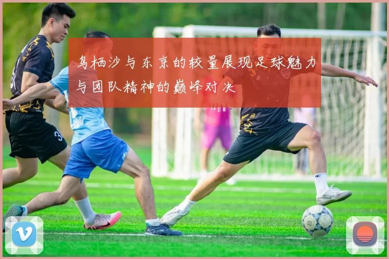 鸟栖沙与东京的较量展现足球魅力与团队精神的巅峰对决