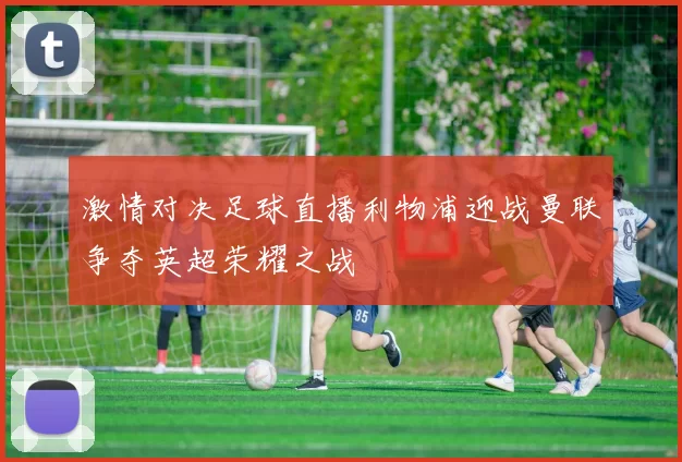 激情对决足球直播利物浦迎战曼联争夺英超荣耀之战