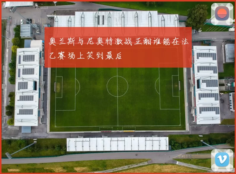 奥兰斯与尼奥特激战正酣谁能在法乙赛场上笑到最后