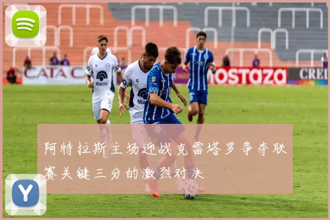 阿特拉斯主场迎战克雷塔罗争夺联赛关键三分的激烈对决