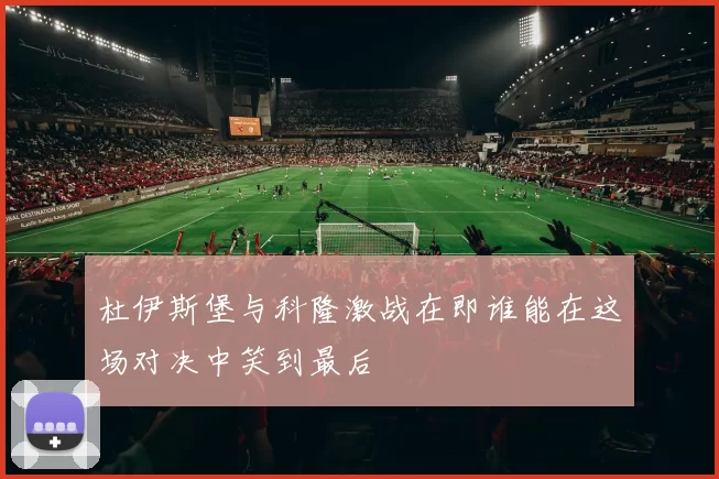 杜伊斯堡与科隆激战在即谁能在这场对决中笑到最后