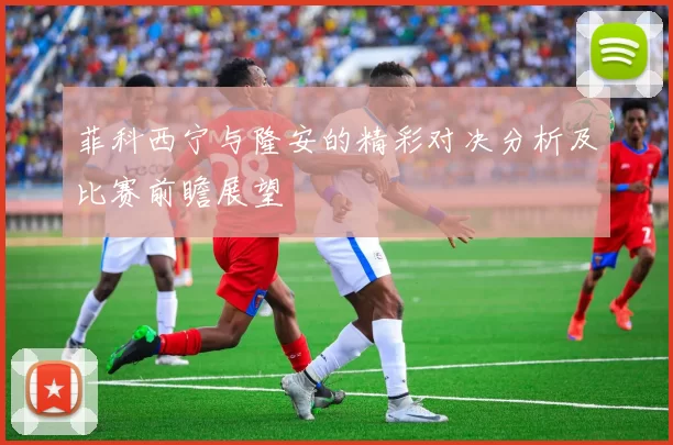 菲科西宁与隆安的精彩对决分析及比赛前瞻展望
